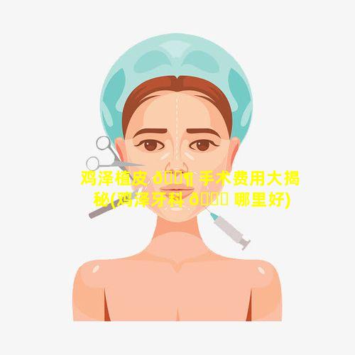 鸡泽植皮 🐶 手术费用大揭秘(鸡泽牙科 🐛 哪里好)